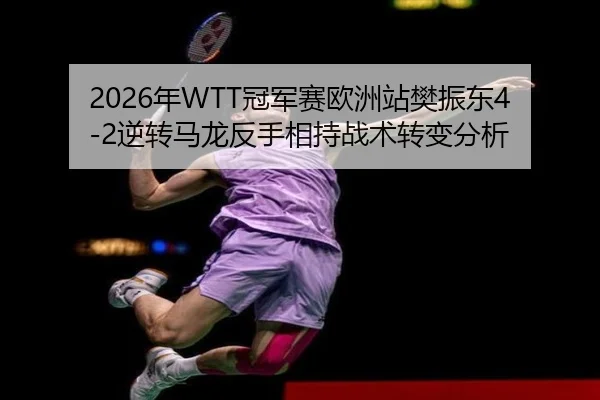 2026年WTT冠军赛欧洲站樊振东4-2逆转马龙反手相持战术转变分析