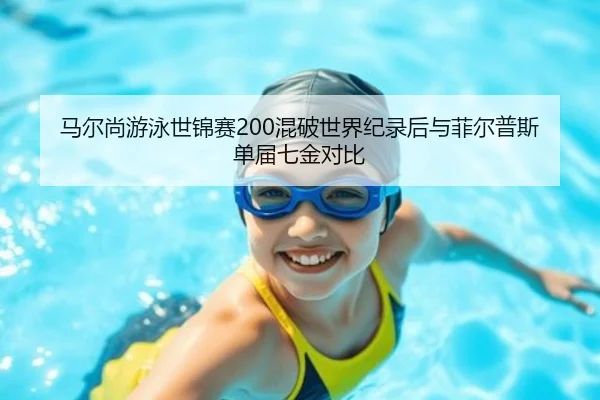 马尔尚游泳世锦赛200混破世界纪录后与菲尔普斯单届七金对比